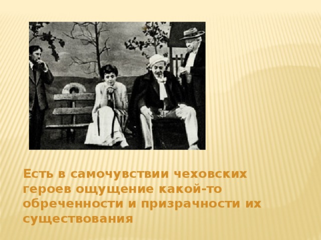 Есть в самочувствии чеховских героев ощущение какой-то обреченности и призрачности их существования 