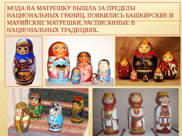 Мода на матрешку вышла за пределы национальных границ. Появились башкирские и марийские матрешки, расписанные в национальных традициях. 