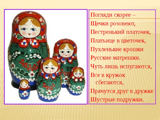 Погляди скорее – Щечки розовеют, Пестренький платочек, Платьице в цветочек, Пухленькие крошки Русские матрешки. Чуть лишь испугаются, Все в кружок сбегаются, Прячутся друг в дружке Шустрые подружки. 