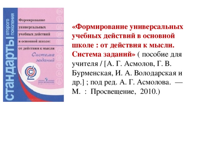 «Формирование универсальных учебных действий в основной школе : от действия к мысли. Система заданий»  ( пособие для учителя / [А. Г. Асмолов, Г. В. Бурменская, И. А. Володарская и др.] ; под ред. А. Г. Асмолова.  — М.  :  Просвещение,  2010.)