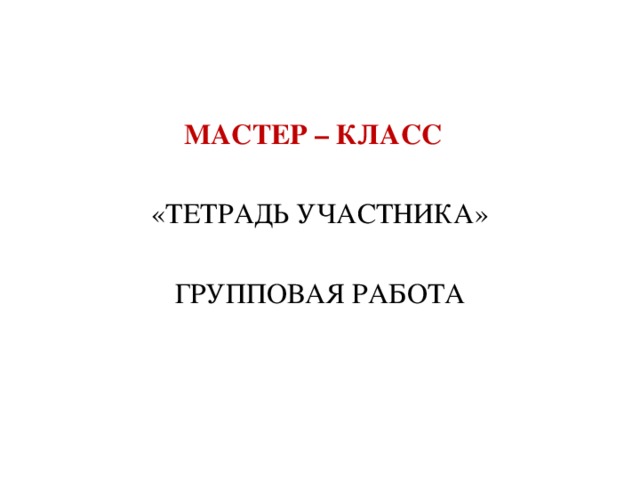 МАСТЕР – КЛАСС «ТЕТРАДЬ УЧАСТНИКА» ГРУППОВАЯ РАБОТА