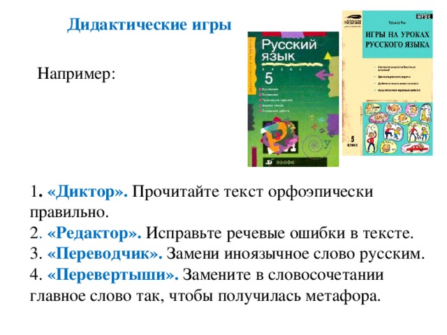 Дидактические игры  Например:  1 . «Диктор». Прочитайте текст орфоэпически правильно.  2 . «Редактор». Исправьте речевые ошибки в тексте.  3. «Переводчик». Замени иноязычное слово русским.  4. «Перевертыши». Замените в словосочетании главное слово так, чтобы получилась метафора.