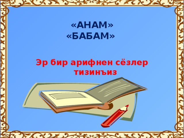  «АНАМ»  «БАБАМ» Эр бир арифнен сёзлер тизинъиз 
