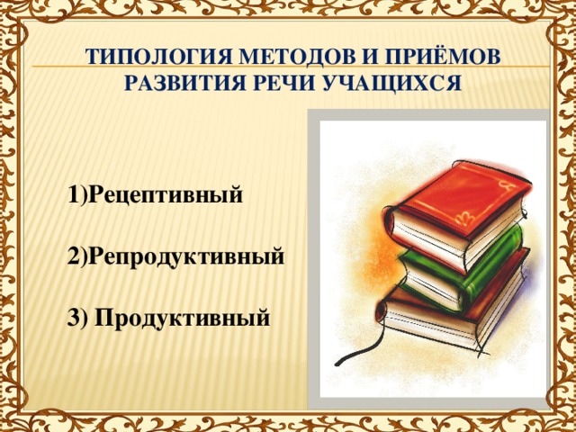 Типология методов и приёмов развития речи учащихся   1)Рецептивный  2)Репродуктивный  3) Продуктивный Рецептивный Репродуктивный Полный Неполный 