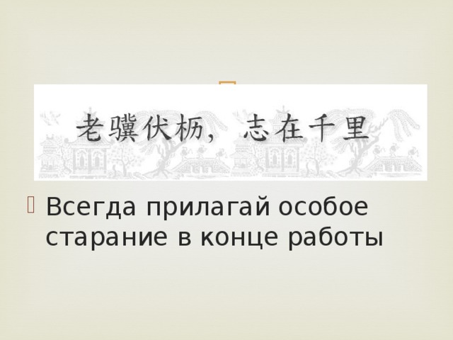 Всегда прилагай особое старание в конце работы 