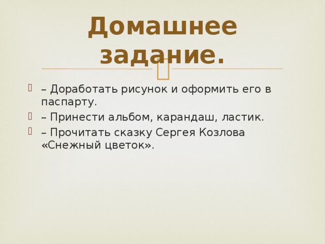 Домашнее задание. – Доработать рисунок и оформить его в паспарту. – Принести альбом, карандаш, ластик. – Прочитать сказку Сергея Козлова «Снежный цветок». 