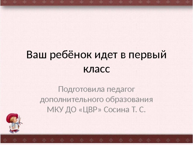 Ваш ребёнок идет в первый класс Подготовила педагог дополнительного образования МКУ ДО «ЦВР» Сосина Т. С. 