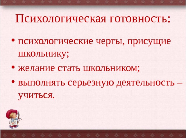 Психологическая готовность: психологические черты, присущие школьнику; желание стать школьником; выполнять серьезную деятельность – учиться. 