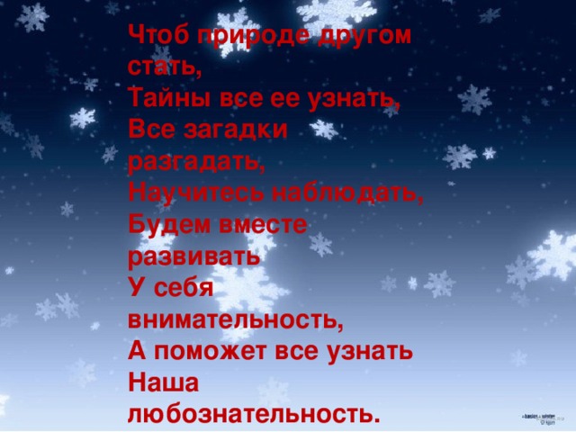 Чтоб природе другом стать, Тайны все ее узнать, Все загадки разгадать, Научитесь наблюдать, Будем вместе развивать У себя внимательность, А поможет все узнать Наша любознательность.