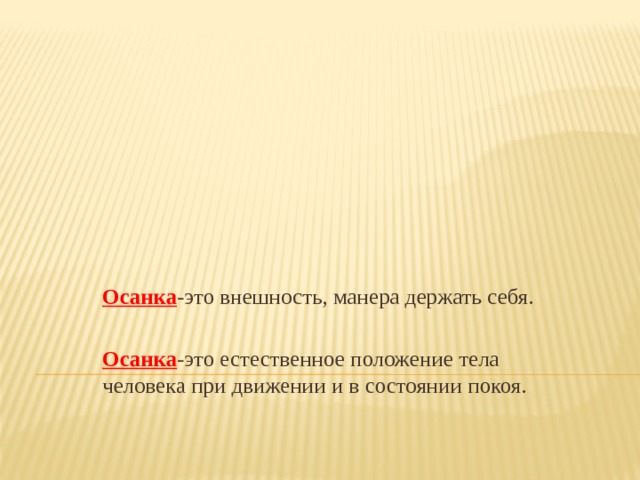 Осанка -это внешность, манера держать себя. Осанка -это естественное положение тела человека при движении и в состоянии покоя. 