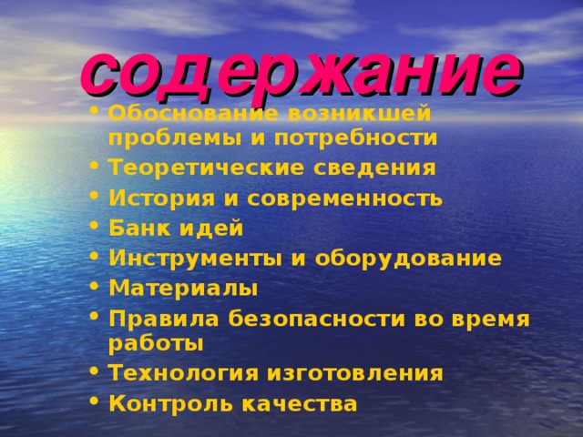  содержание   Обоснование возникшей проблемы и потребности Теоретические сведения История и современность Банк идей Инструменты и оборудование Материалы Правила безопасности во время работы Технология изготовления Контроль качества    