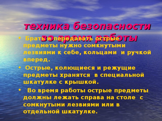  техника безопасности  во время работы     Брать и передавать острые предметы нужно сомкнутыми лезвиями к себе, кольцами и ручкой вперед.  Острые, колющиеся и режущие предметы хранятся в специальной шкатулке с крышкой.  Во время работы острые предметы должны лежать справа на столе с сомкнутыми лезвиями или в отдельной шкатулке.  