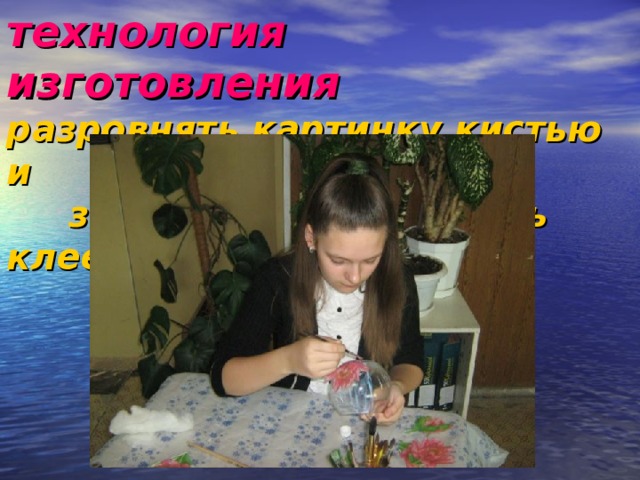 технология изготовления  разровнять картинку кистью и  закрепить поверхность клеем   