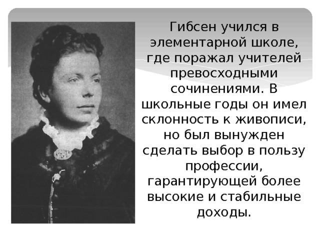 Гибсен учился в элементарной школе, где поражал учителей превосходными сочинениями. В школьные годы он имел склонность к живописи, но был вынужден сделать выбор в пользу профессии, гарантирующей более высокие и стабильные доходы. 