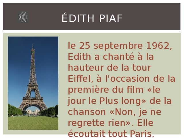 Édith Piaf le 25 septembre 1962, Edith a chanté à la hauteur de la tour Eiffel, à l'occasion de la première du film «le jour le Plus long» de la chanson «Non, je ne regrette rien». Elle écoutait tout Paris. 