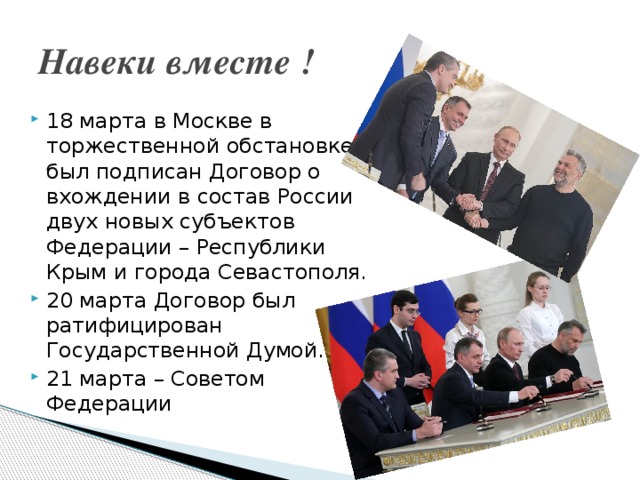 Навеки вместе ! 18 марта в Москве в торжественной обстановке был подписан Договор о вхождении в состав России двух новых субъектов Федерации – Республики Крым и города Севастополя. 20 марта Договор был ратифицирован Государственной Думой. 21 марта – Советом Федерации 