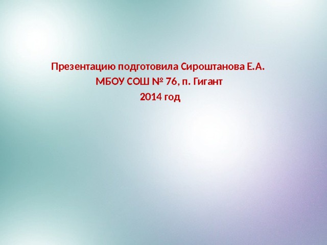  Презентацию подготовила Сироштанова Е.А.  МБОУ СОШ № 76, п. Гигант  2014 год 