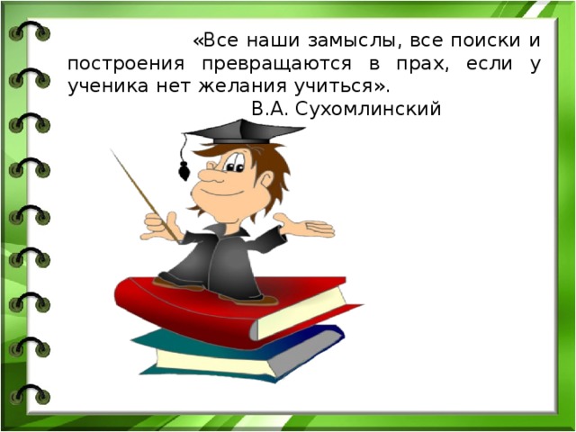  «Все наши замыслы, все поиски и построения превращаются в прах, если у ученика нет желания учиться». В.А. Сухомлинский 