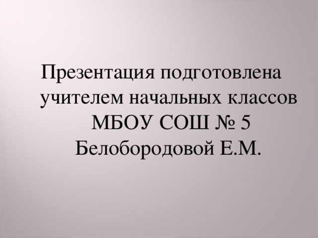 Презентация подготовлена учителем начальных классов МБОУ СОШ № 5 Белобородовой Е.М.  