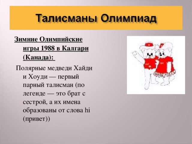 Зимние Олимпийские игры 1988 в Калгари (Канада):  Полярные медведи Хайди и Хоуди — первый парный талисман (по легенде — это брат с сестрой, а их имена образованы от слова hi (привет))  