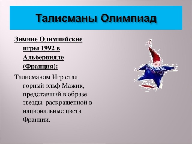 Зимние Олимпийские игры 1992 в Альбервилле (Франция): Талисманом Игр стал горный эльф Мажик, представший в образе звезды, раскрашенной в национальные цвета Франции.  