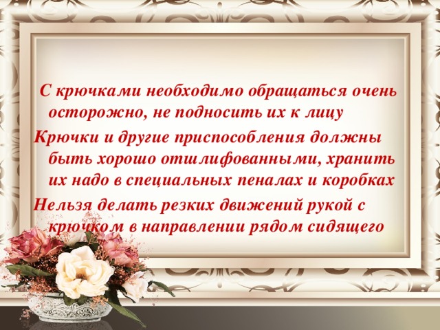 Правила безопасной работы инструментами     С крючками необходимо обращаться очень осторожно, не подносить их к лицу Крючки и другие приспособления должны быть хорошо отшлифованными, хранить их надо в специальных пеналах и коробках Нельзя делать резких движений рукой с крючком в направлении рядом сидящего   4. 