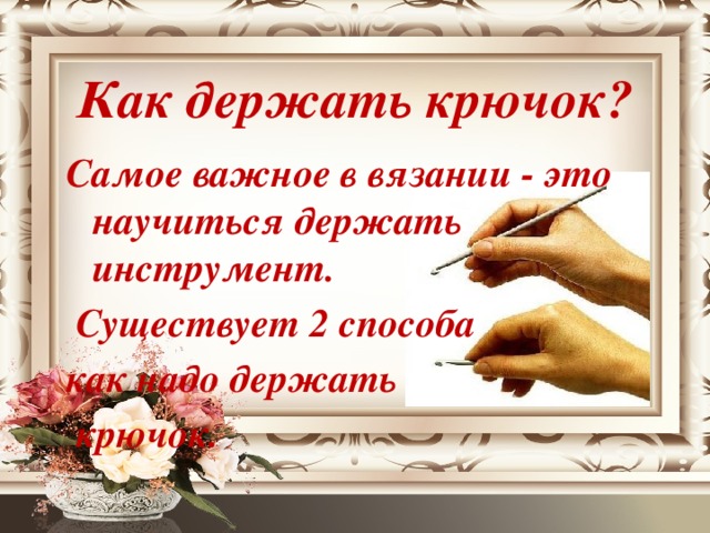 Как держать крючок?   Самое важное в вязании - это научиться держать инструмент.  Существует 2 способа как надо держать  крючок.