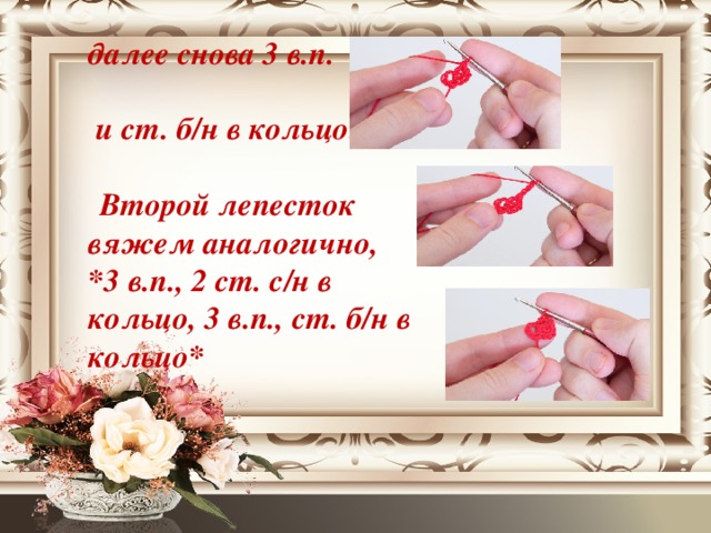 далее снова 3 в.п.   и ст. б/н в кольцо.    Второй лепесток вяжем аналогично, *3 в.п., 2 ст. с/н в кольцо, 3 в.п., ст. б/н в кольцо*