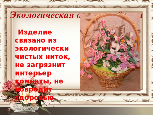 Экологическая оценка изделия  Изделие связано из экологически чистых ниток, не загрязнит интерьер комнаты, не повредит здоровью.