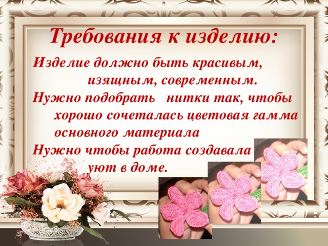 Требования к изделию: Изделие должно быть красивым, изящным, современным. Нужно подобрать нитки так, чтобы хорошо сочеталась цветовая гамма основного материала Нужно чтобы работа создавала  уют в доме.