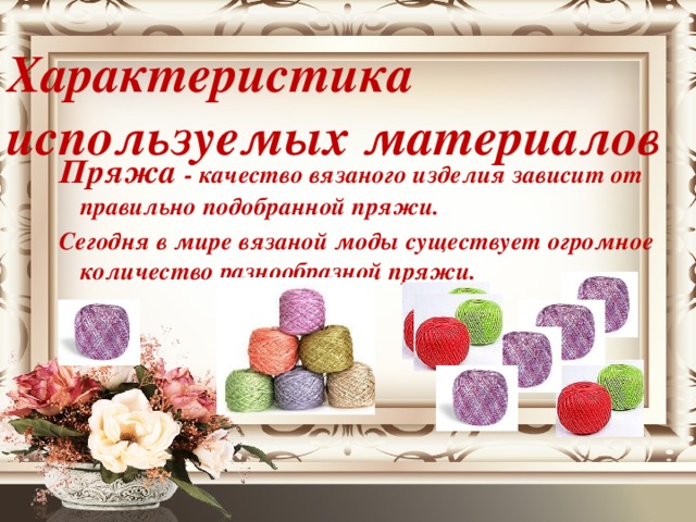 Характеристика используемых материалов Пряжа - качество вязаного изделия зависит от правильно подобранной пряжи. Сегодня в мире вязаной моды существует огромное количество разнообразной пряжи.