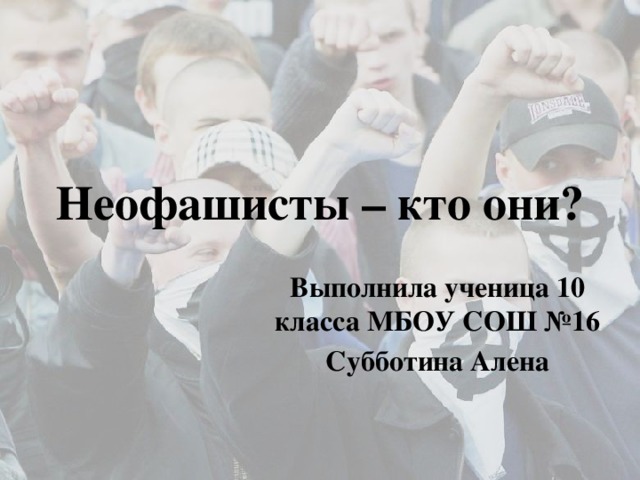 Неофашисты – кто они? Выполнила ученица 10 класса МБОУ СОШ №16 Субботина Алена 