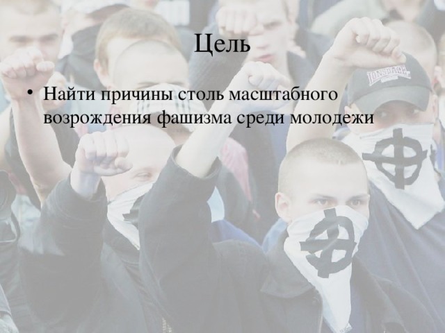 Цель Найти причины столь масштабного возрождения фашизма среди молодежи 