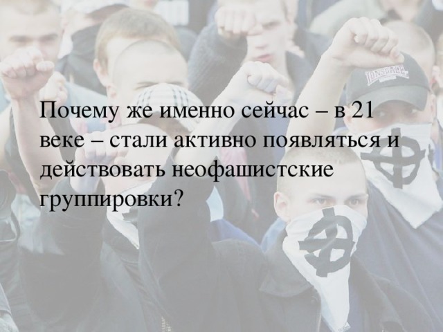 Почему же именно сейчас – в 21 веке – стали активно появляться и действовать неофашистские группировки? 