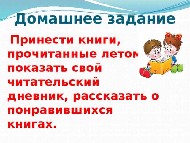 Домашнее задание  Принести книги, прочитанные летом, показать свой читательский дневник, рассказать о понравившихся книгах. 