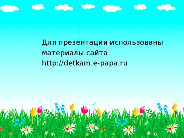  Для презентации использованы  материалы сайта  http://detkam.e-papa.ru 