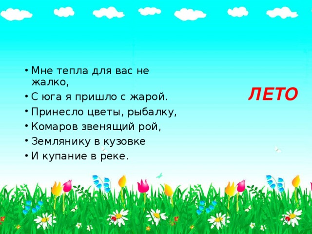 Мне тепла для вас не жалко, С юга я пришло с жарой. Принесло цветы, рыбалку, Комаров звенящий рой, Землянику в кузовке И купание в реке.  ЛЕТО 