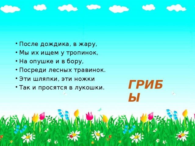 После дождика, в жару, Мы их ищем у тропинок, На опушке и в бору, Посреди лесных травинок. Эти шляпки, эти ножки Так и просятся в лукошки. ГРИБЫ 