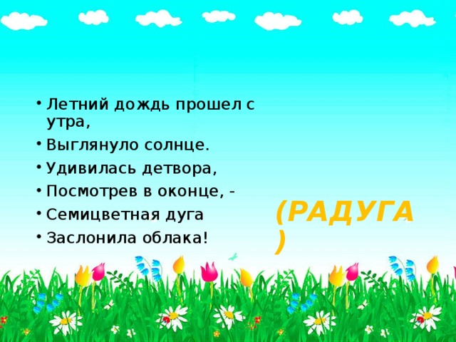 Летний дождь прошел с утра, Выглянуло солнце. Удивилась детвора, Посмотрев в оконце, - Семицветная дуга Заслонила облака!  (РАДУГА) 