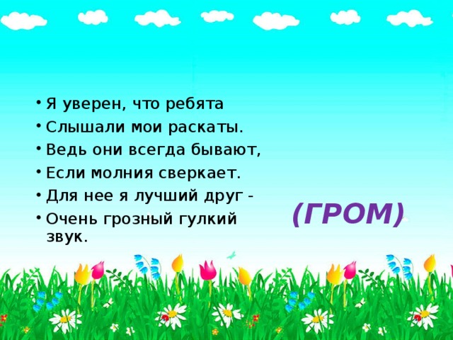 Я уверен, что ребята Слышали мои раскаты. Ведь они всегда бывают, Если молния сверкает. Для нее я лучший друг - Очень грозный гулкий звук. (ГРОМ) 