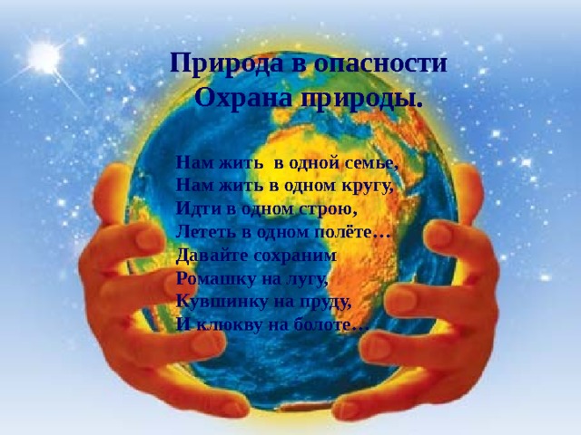 Природа в опасности Охрана природы. Нам жить в одной семье, Нам жить в одном кругу, Идти в одном строю, Лететь в одном полёте… Давайте сохраним Ромашку на лугу, Кувшинку на пруду, И клюкву на болоте… 