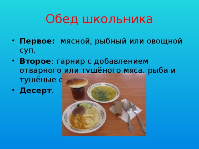 Обед школьника Первое: мясной, рыбный или овощной суп. Второе : гарнир с добавлением отварного или тушёного мяса, рыба и тушёные овощи. Десерт . 