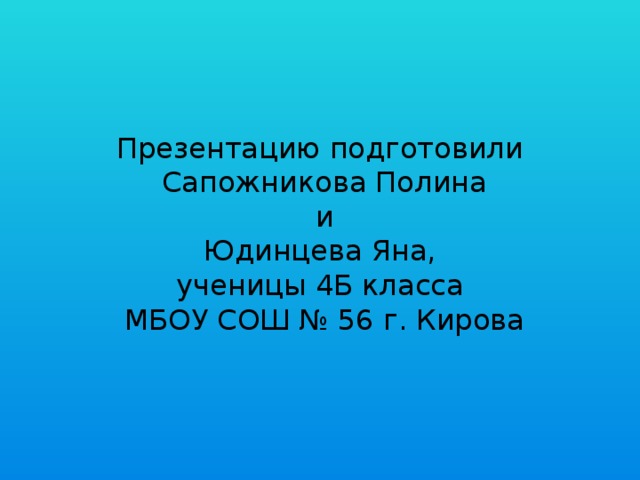 Презентацию подготовили  Сапожникова Полина  и  Юдинцева Яна,  ученицы 4Б класса  МБОУ СОШ № 56 г. Кирова 