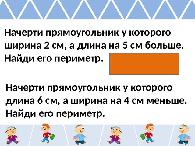 Начерти прямоугольник у которого ширина 2 см, а длина на 5 см больше. Найди его периметр. Начерти прямоугольник у которого длина 6 см, а ширина на 4 см меньше. Найди его периметр. 