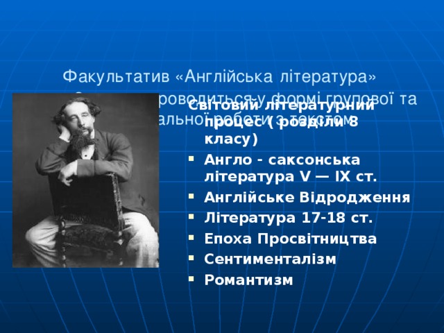   Факультатив «Англійська  література»  у 8 класах проводиться у формі групової та індивідуальної роботи з текстом   Світовий літературний процес ( розділи 8 класу) Англо - саксонська література V — IX ст.  Англійське Відродження Література 17-18 ст. Епоха Просвітництва Сентименталізм Романтизм   