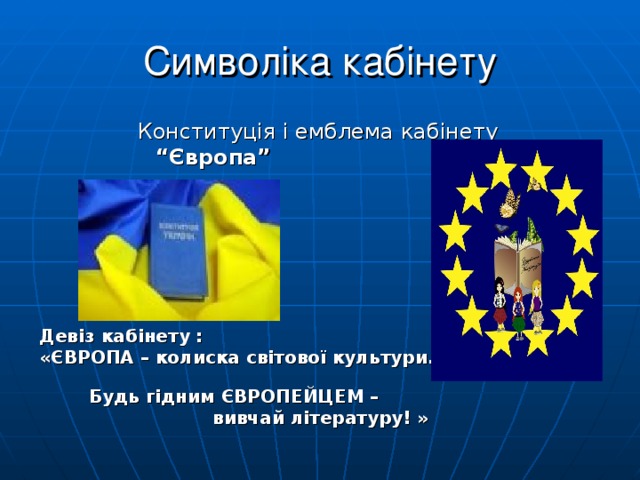 Символіка кабінету Конституція і емблема кабінету  “ Європа”       Девіз кабінету : «ЄВРОПА – колиска світової культури.  Будь гідним ЄВРОПЕЙЦЕМ –  вивчай літературу! » 