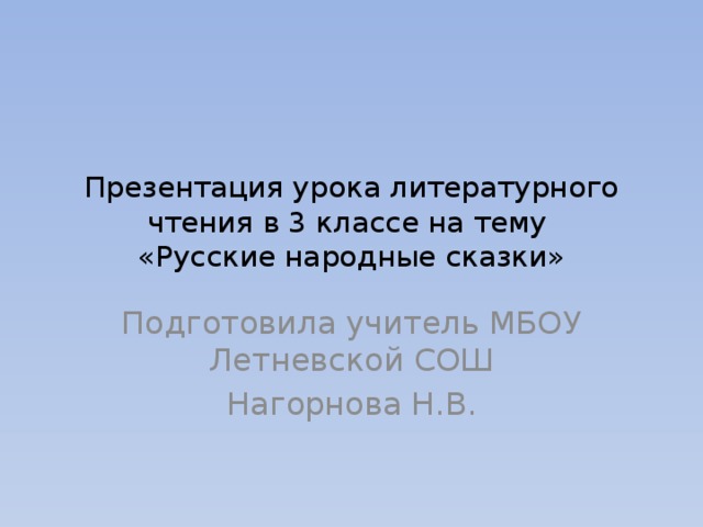 Презентация урока литературного чтения в 3 классе на тему  «Русские народные сказки» Подготовила учитель МБОУ Летневской СОШ Нагорнова Н.В. 