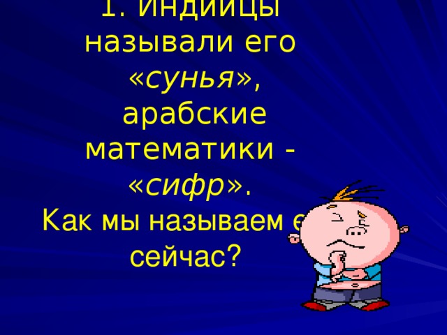 1.  Индийцы называли его  « сунья »,  арабские математики - « сифр ». Как мы называем его сейчас?