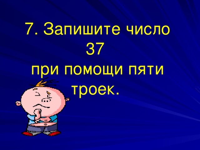 7. Запишите число 37 при помощи пяти троек.