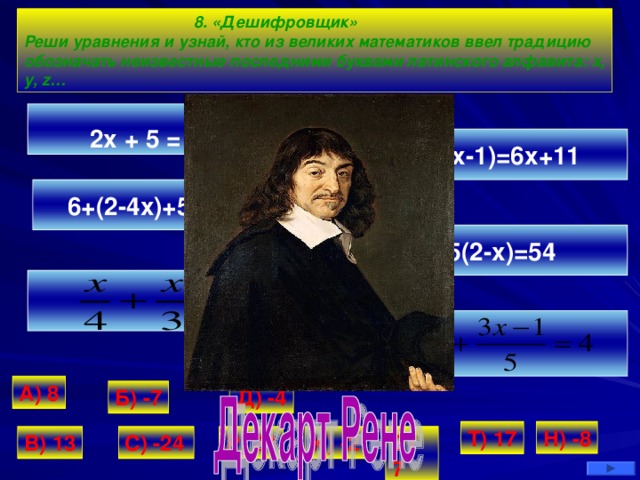 8. «Дешифровщик» Реши уравнения и узнай, кто из великих математиков ввел традицию обозначать неизвестные последними буквами латинского алфавита: x, y, z…  2 x + 5 = - x – 7 5х+3(х-1)=6х+11 6+(2-4х)+5=3(1-3х) 3х-5(2-х)=54 А) 8 Д) -4 Б) -7 Н) -8 Т) 17 В) 13 Р) 24 С) -24 К) -2 Е) 7